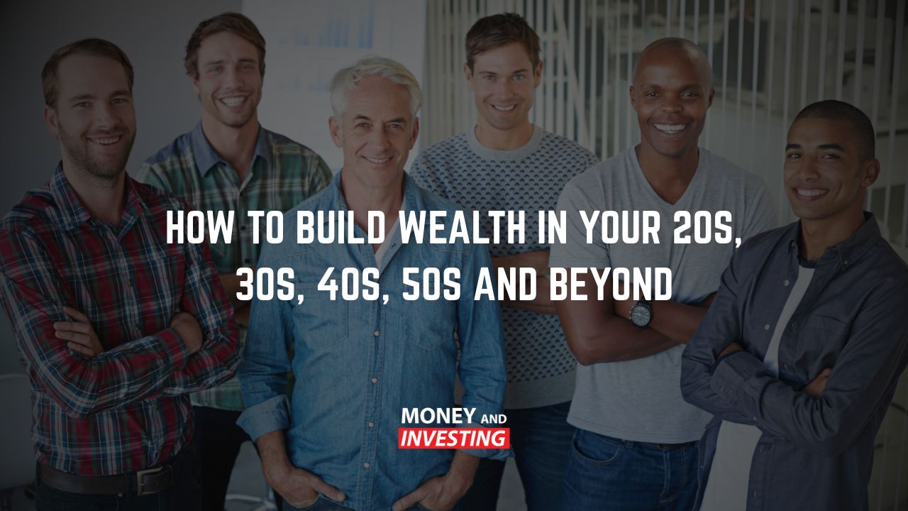 How to Build Wealth in Your 20s, 30s, 40s, 50s and Beyond